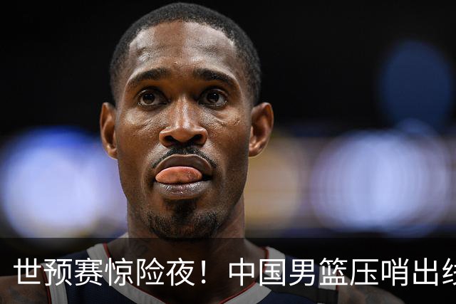 世预赛惊险夜！中国男篮压哨出线，韩国险胜日本，送中国台北出局