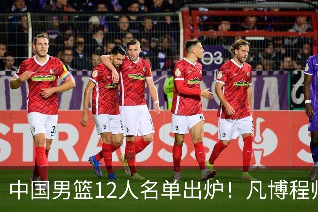 中国男篮12人名单出炉！凡博程帅澎仍落选，CCTV5直播PK中国台北