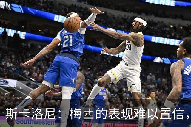 斯卡洛尼：梅西的表现难以置信，我们把他看作是神也把他看作孩子