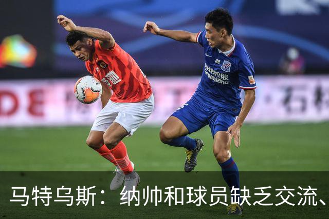 马特乌斯：纳帅和球员缺乏交流、不去现场考察 去年续约毫无必要